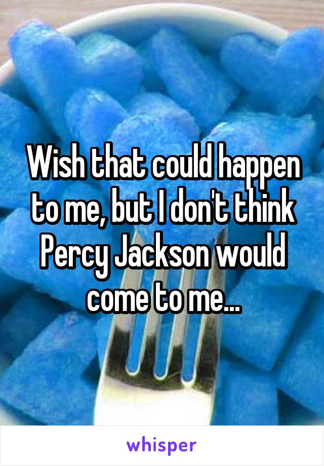 Wish that could happen to me, but I don't think Percy Jackson would come to me...