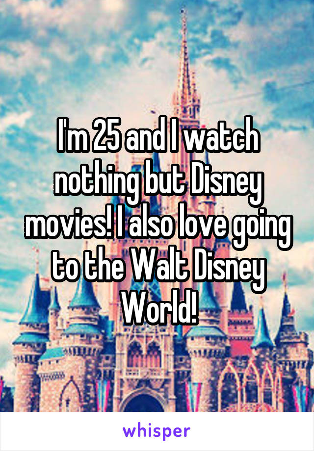 I'm 25 and I watch nothing but Disney movies! I also love going to the Walt Disney World!