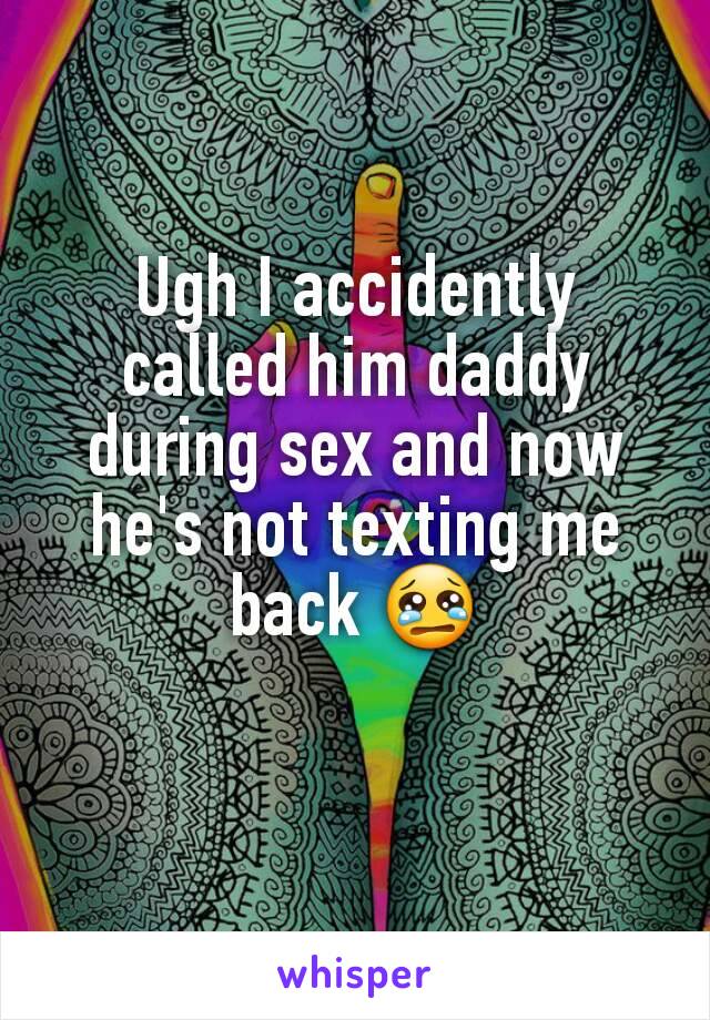 Ugh I accidently called him daddy during sex and now he's not texting me back ðŸ˜¢