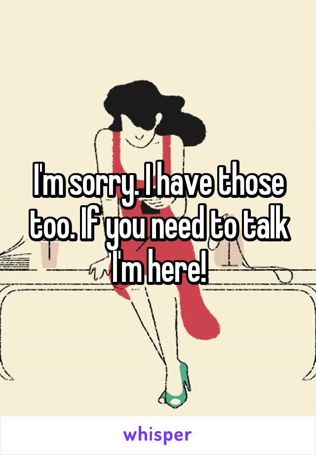 I'm sorry. I have those too. If you need to talk I'm here!