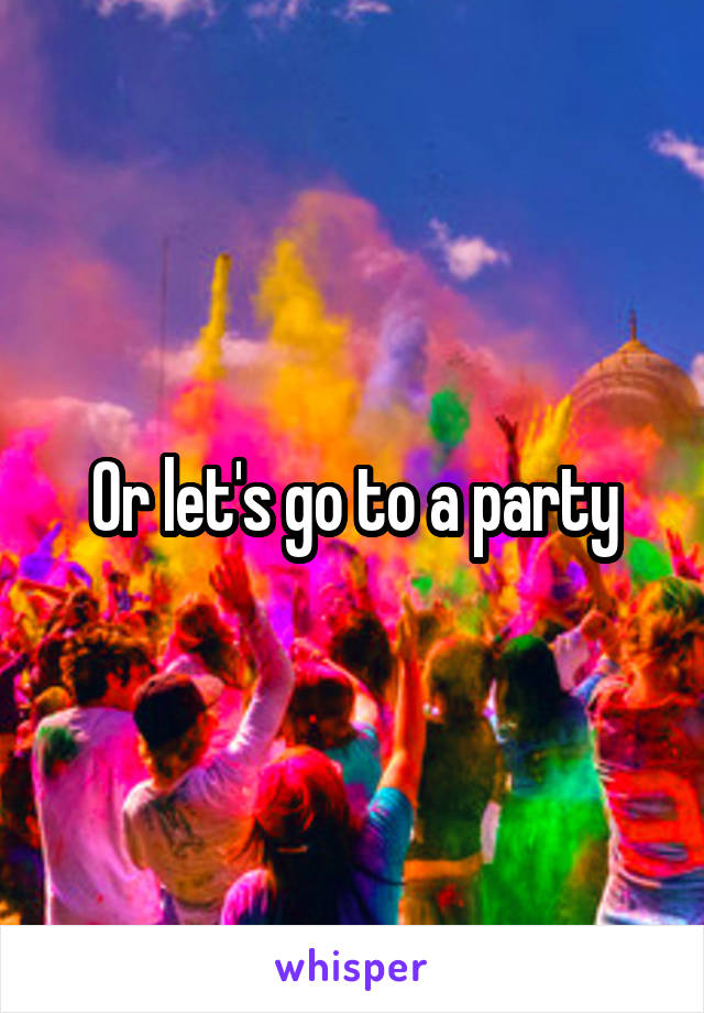 Or let's go to a party