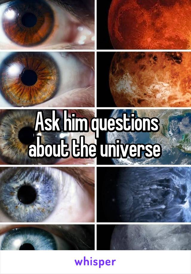 Ask him questions about the universe 