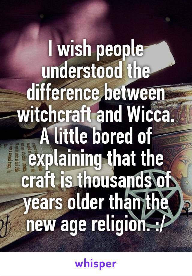 I wish people understood the difference between witchcraft and Wicca. A little bored of explaining that the craft is thousands of years older than the new age religion. :/