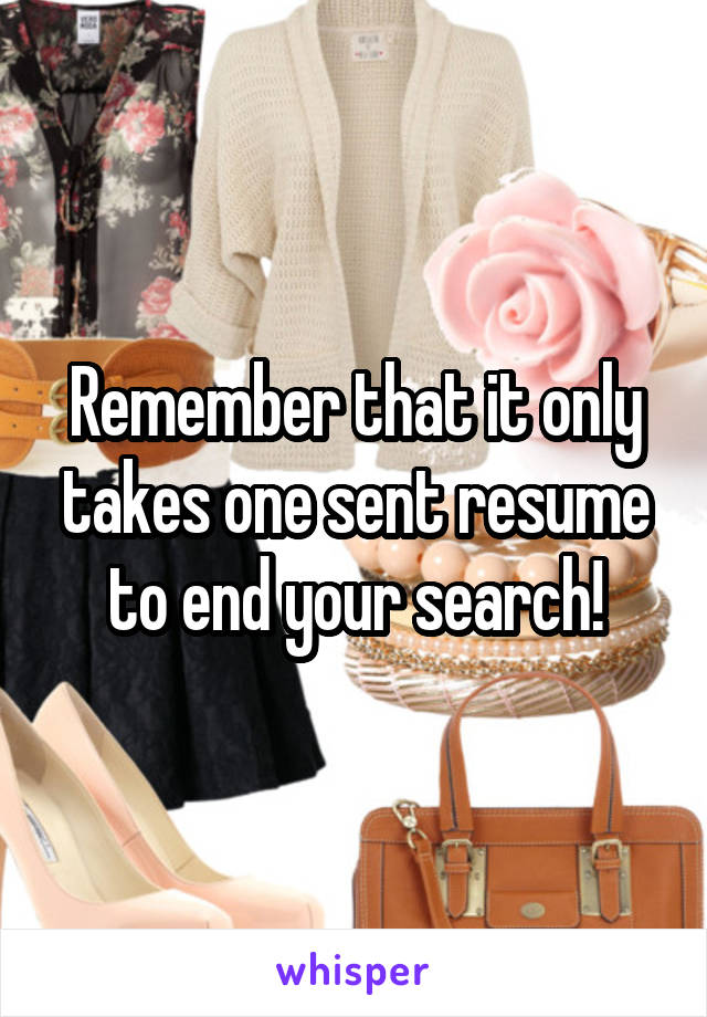 Remember that it only takes one sent resume to end your search!