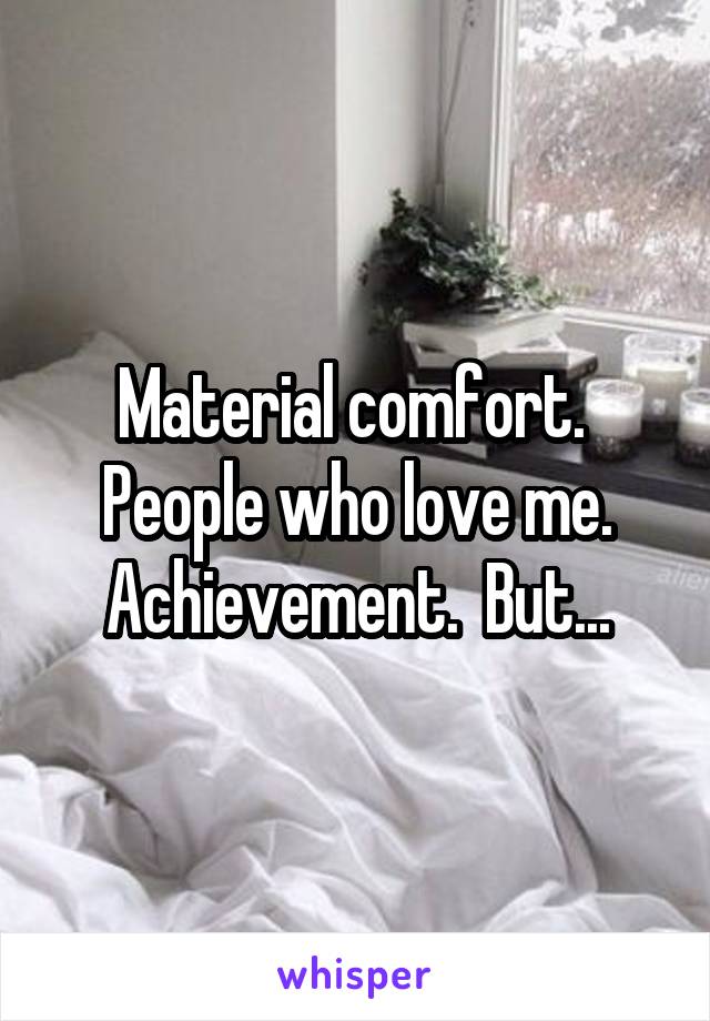 Material comfort.  People who love me. Achievement.  But...