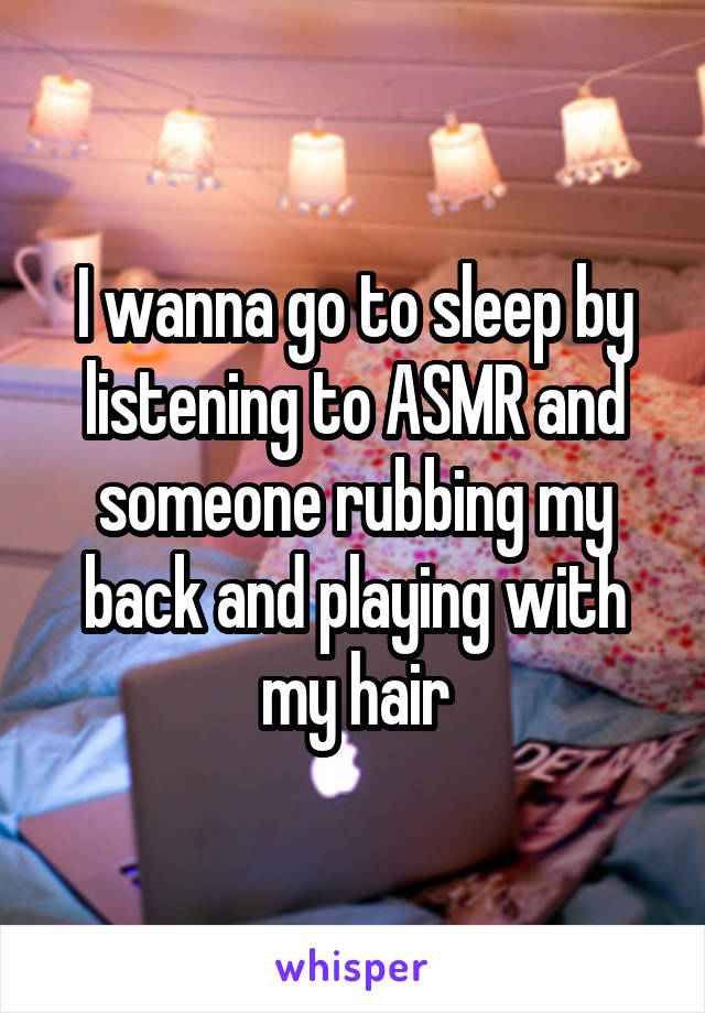 I wanna go to sleep by listening to ASMR and someone rubbing my back and playing with my hair