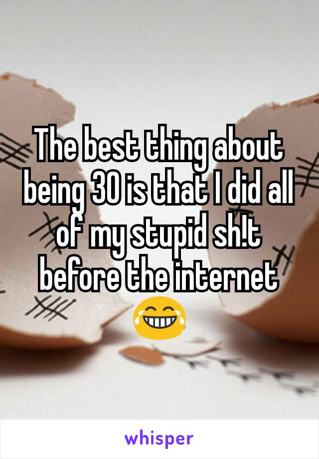 The best thing about being 30 is that I did all of my stupid sh!t before the internet 😂