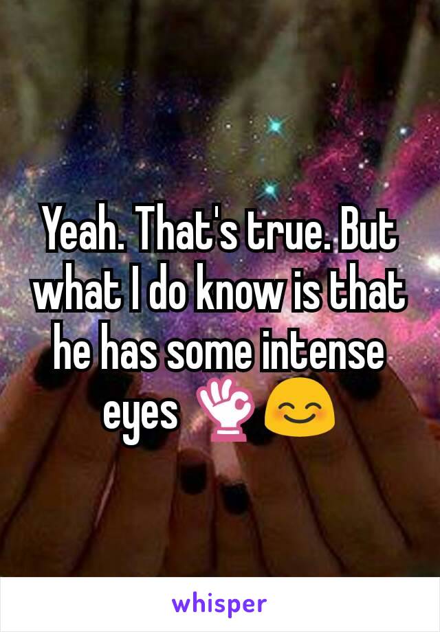 Yeah. That's true. But what I do know is that he has some intense eyes 👌😊
