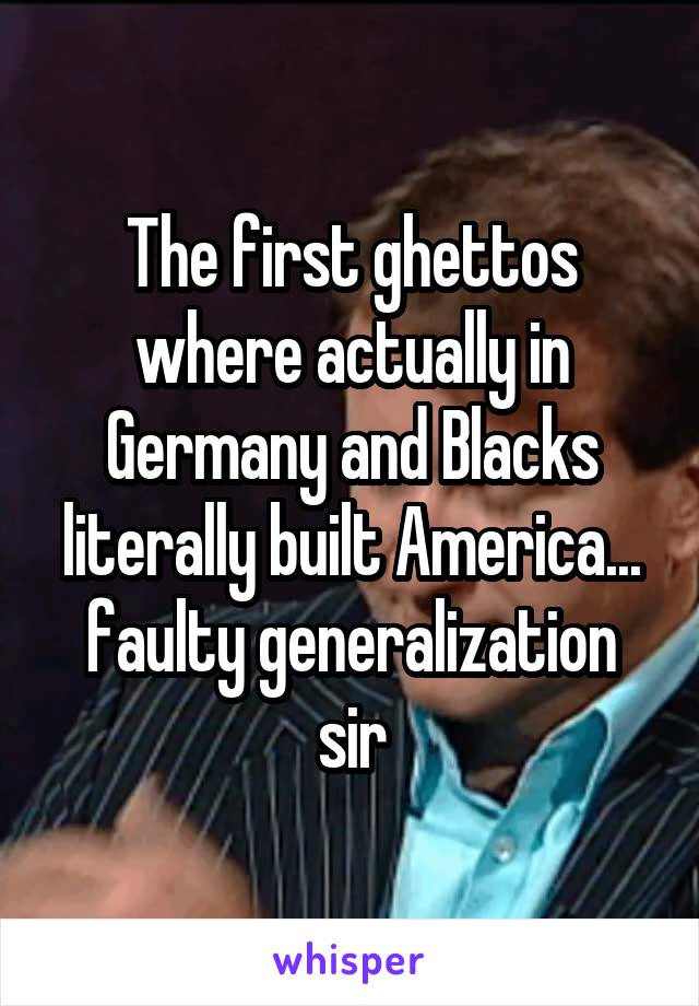 The first ghettos where actually in Germany and Blacks literally built America... faulty generalization sir