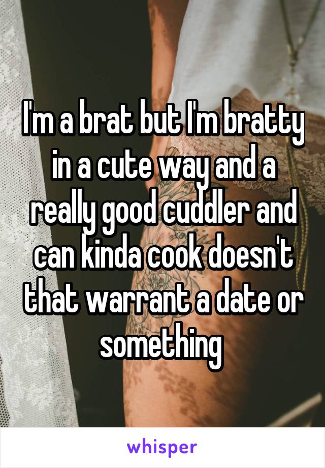 I'm a brat but I'm bratty in a cute way and a really good cuddler and can kinda cook doesn't that warrant a date or something 
