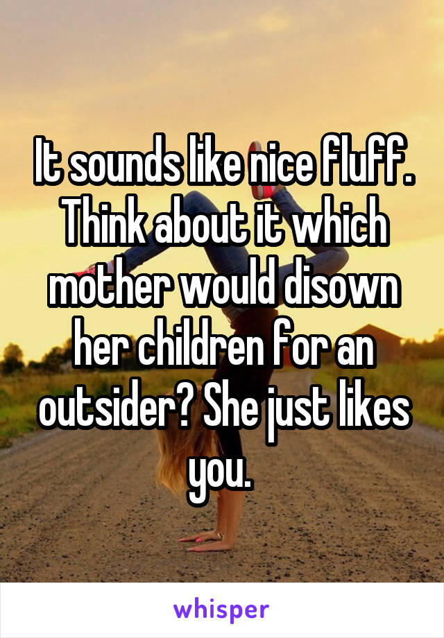 It sounds like nice fluff. Think about it which mother would disown her children for an outsider? She just likes you. 