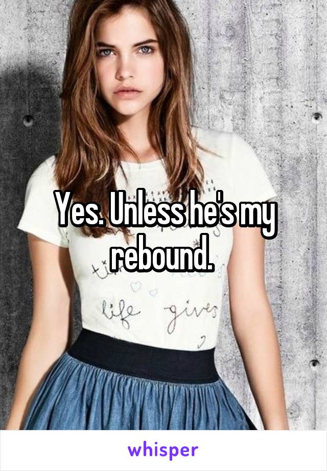 Yes. Unless he's my rebound. 