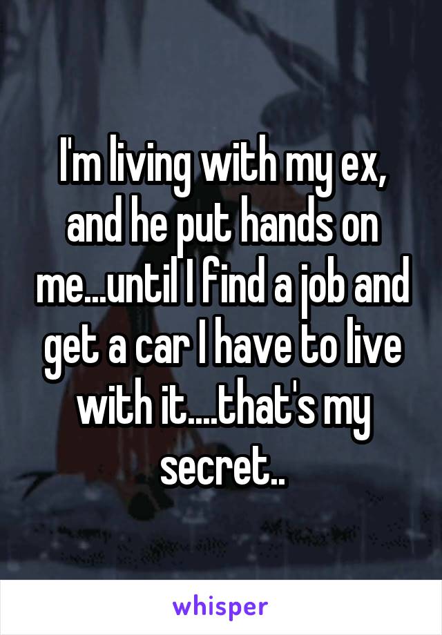 I'm living with my ex, and he put hands on me...until I find a job and get a car I have to live with it....that's my secret..