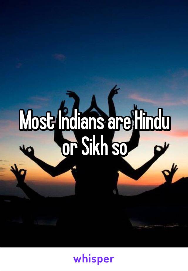 Most Indians are Hindu or Sikh so