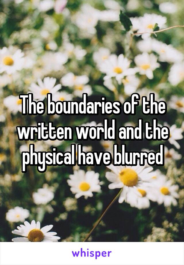 The boundaries of the written world and the physical have blurred