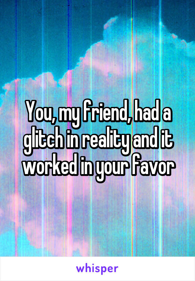 You, my friend, had a glitch in reality and it worked in your favor