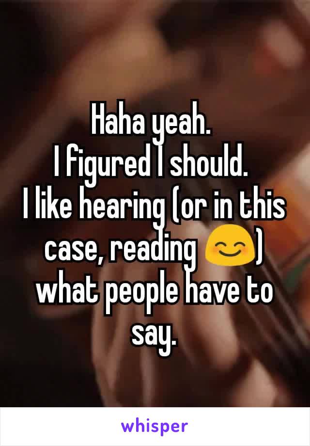 Haha yeah. 
I figured I should. 
I like hearing (or in this case, reading 😊) what people have to say.