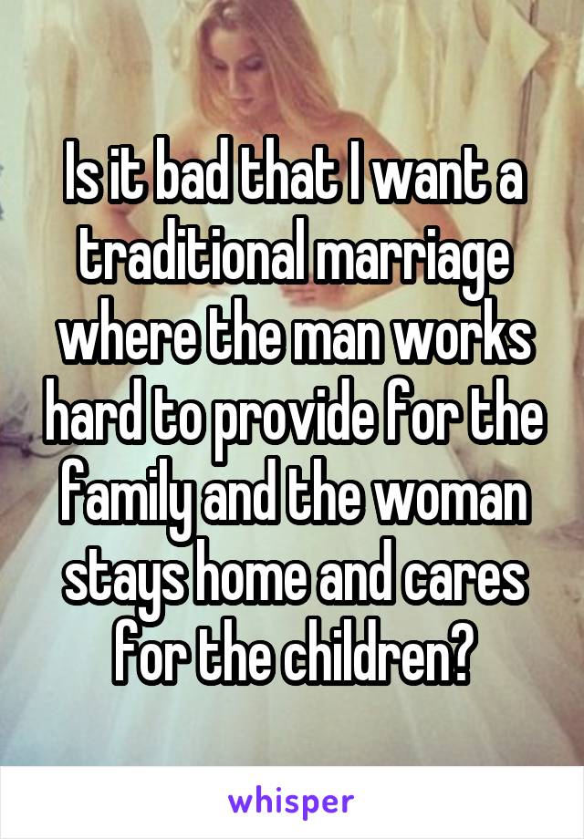 Is it bad that I want a traditional marriage where the man works hard to provide for the family and the woman stays home and cares for the children?