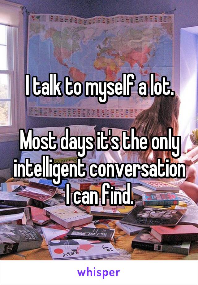 I talk to myself a lot.

Most days it's the only intelligent conversation I can find.