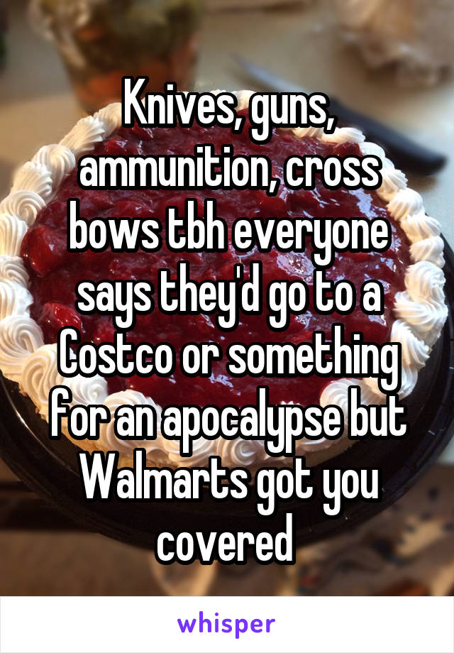 Knives, guns, ammunition, cross bows tbh everyone says they'd go to a Costco or something for an apocalypse but Walmarts got you covered 