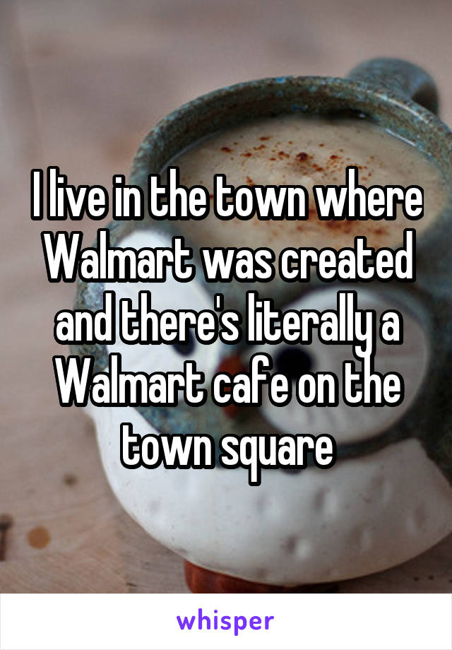 I live in the town where Walmart was created and there's literally a Walmart cafe on the town square