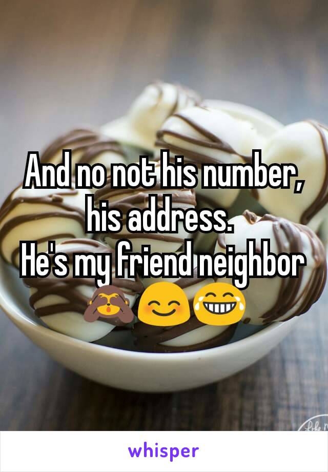 And no not his number, his address. 
He's my friend neighbor
🙈😊😂