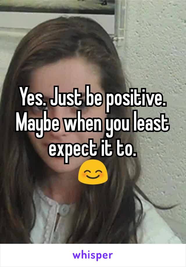 Yes. Just be positive. Maybe when you least expect it to.
😊