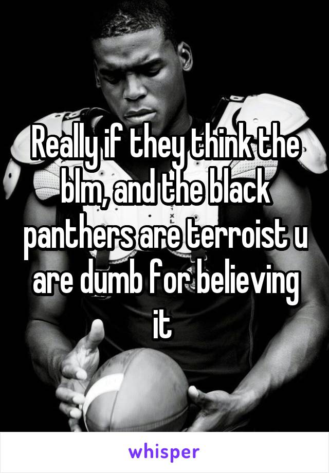 Really if they think the blm, and the black panthers are terroist u are dumb for believing it 