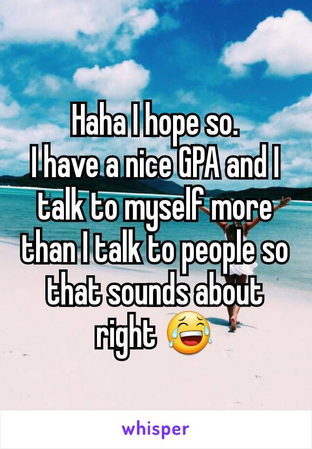 Haha I hope so.
I have a nice GPA and I talk to myself more than I talk to people so that sounds about right 😂