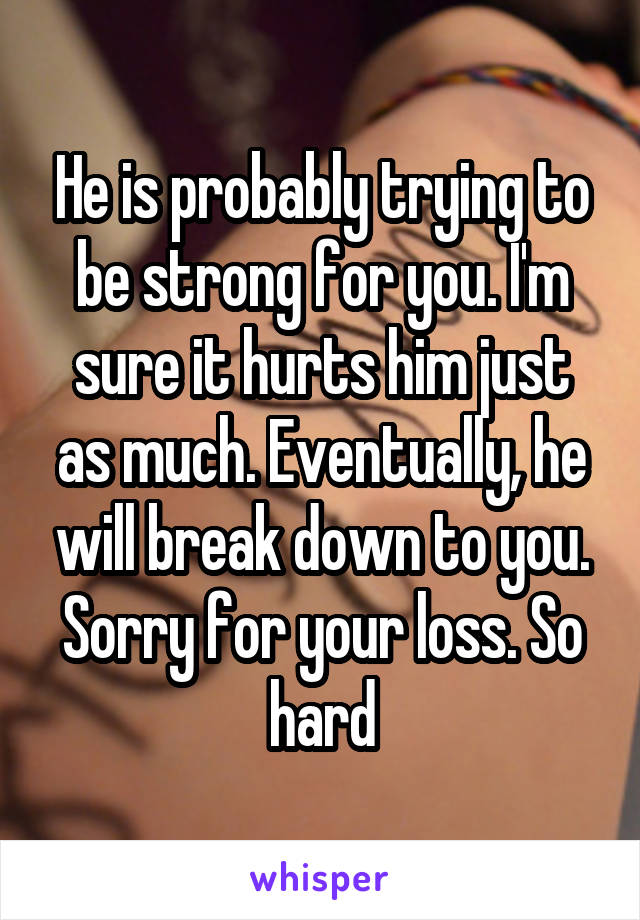 He is probably trying to be strong for you. I'm sure it hurts him just as much. Eventually, he will break down to you. Sorry for your loss. So hard