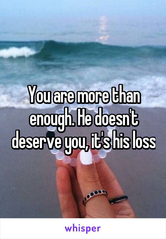 You are more than enough. He doesn't deserve you, it's his loss