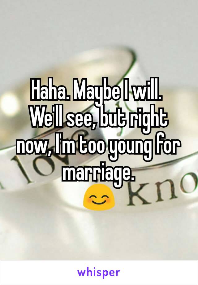 Haha. Maybe I will. 
We'll see, but right now, I'm too young for marriage.
😊