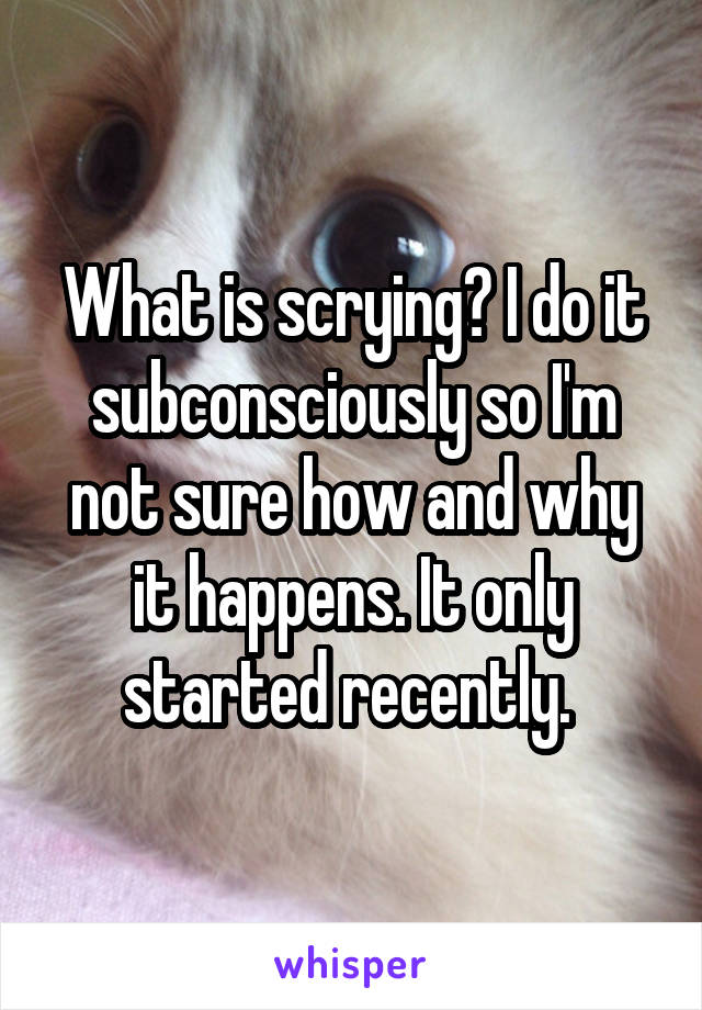 What is scrying? I do it subconsciously so I'm not sure how and why it happens. It only started recently. 