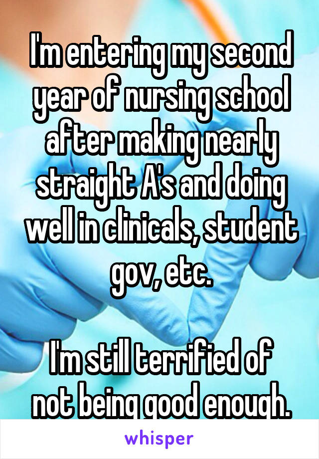I'm entering my second year of nursing school after making nearly straight A's and doing well in clinicals, student gov, etc.

I'm still terrified of not being good enough.