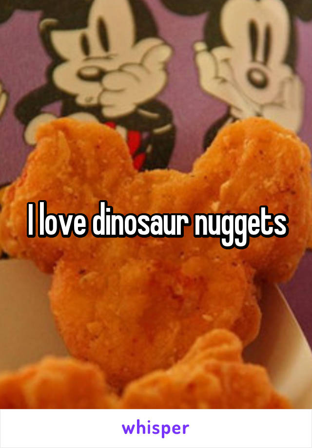 I love dinosaur nuggets