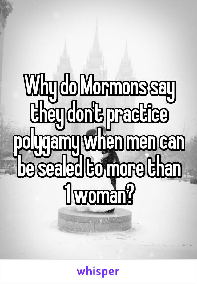 Why do Mormons say they don't practice polygamy when men can be sealed to more than 1 woman?