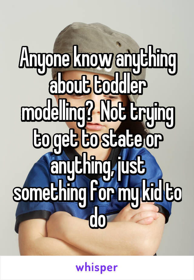 Anyone know anything about toddler modelling?  Not trying to get to state or anything, just something for my kid to do