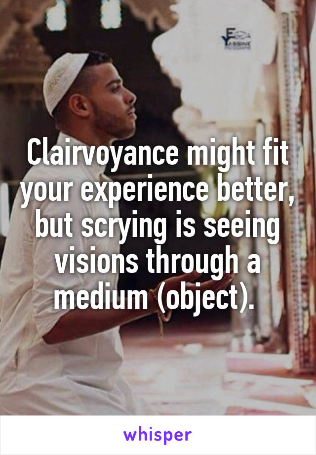 Clairvoyance might fit your experience better, but scrying is seeing visions through a medium (object). 