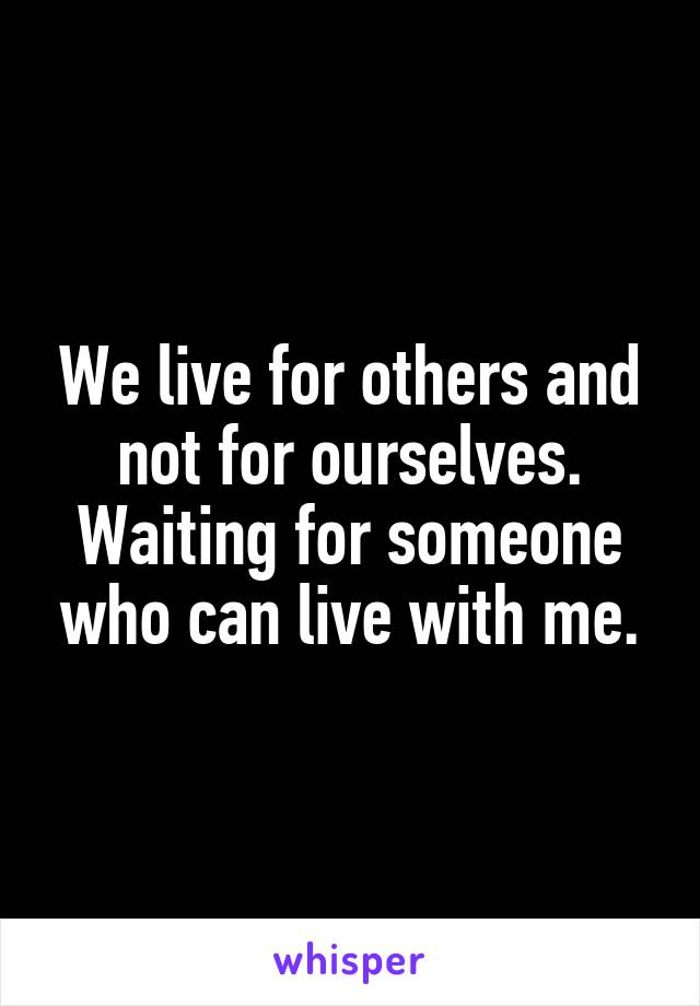 We live for others and not for ourselves. Waiting for someone who can live with me.