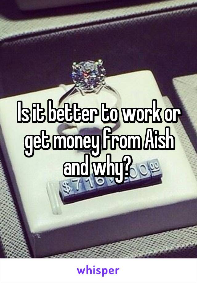 Is it better to work or get money from Aish and why? 