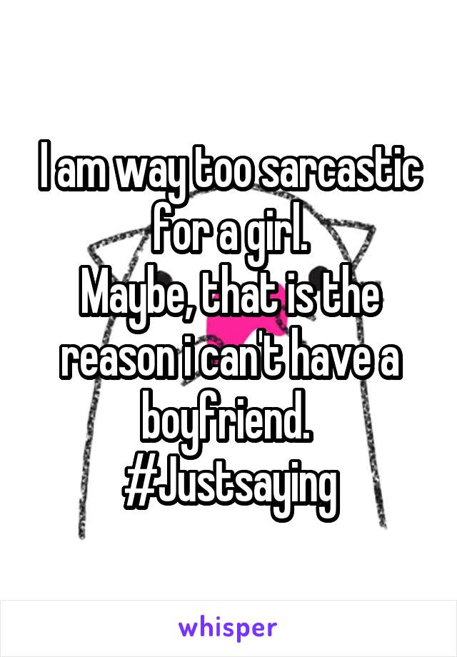 I am way too sarcastic for a girl.
Maybe, that is the reason i can't have a boyfriend. 
#Justsaying