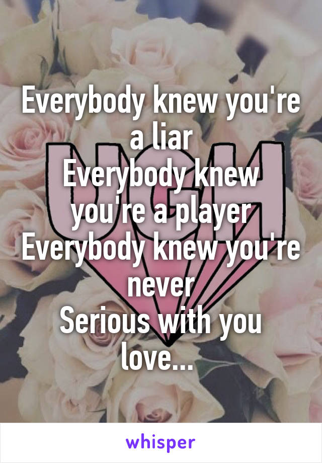 Everybody knew you're a liar
Everybody knew you're a player
Everybody knew you're never
Serious with you love... 