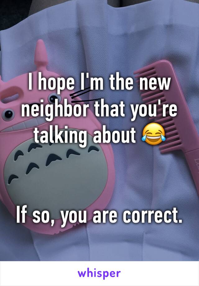 I hope I'm the new neighbor that you're talking about 😂


If so, you are correct. 