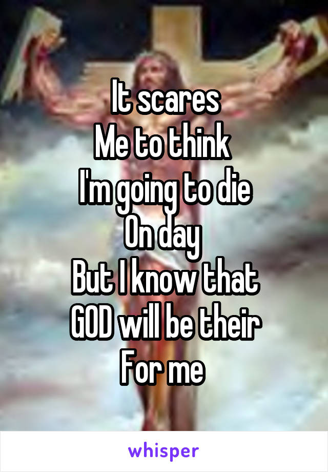 It scares
Me to think 
I'm going to die
On day 
But I know that
GOD will be their
For me 