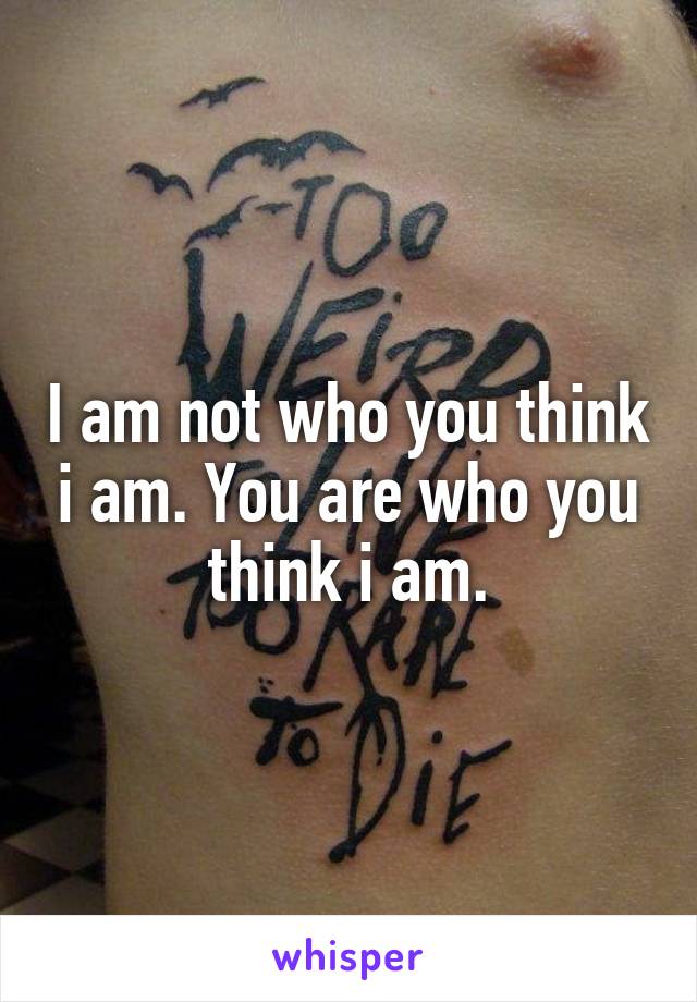 I am not who you think i am. You are who you think i am.