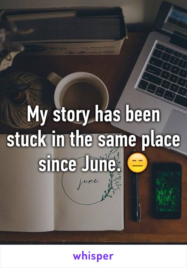 My story has been stuck in the same place since June. 😑