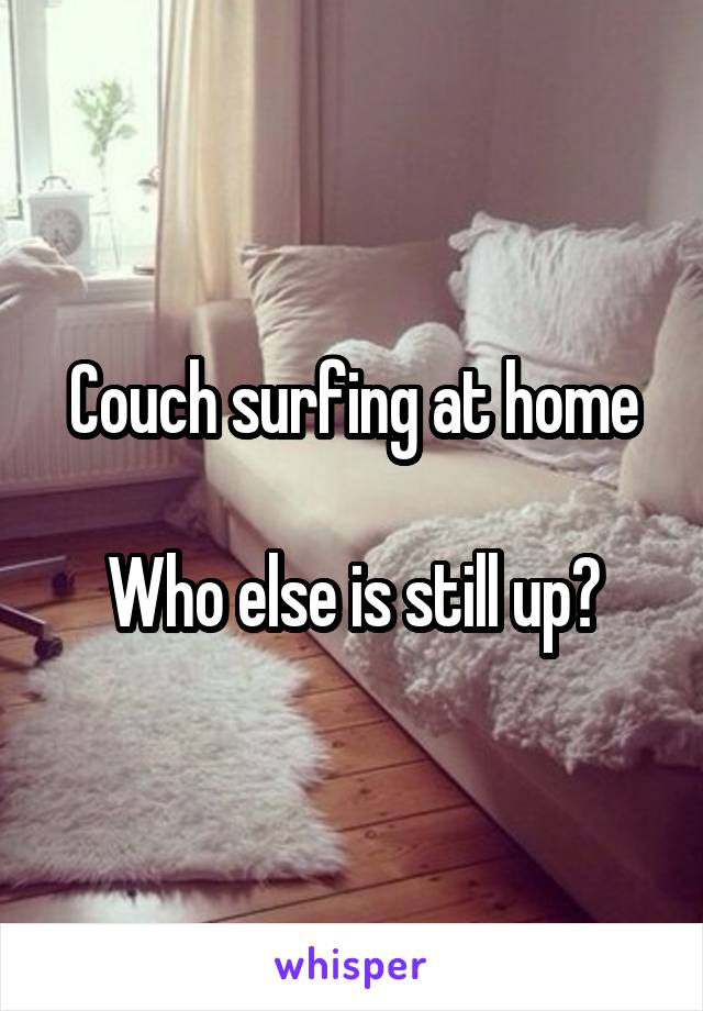 Couch surfing at home

Who else is still up?