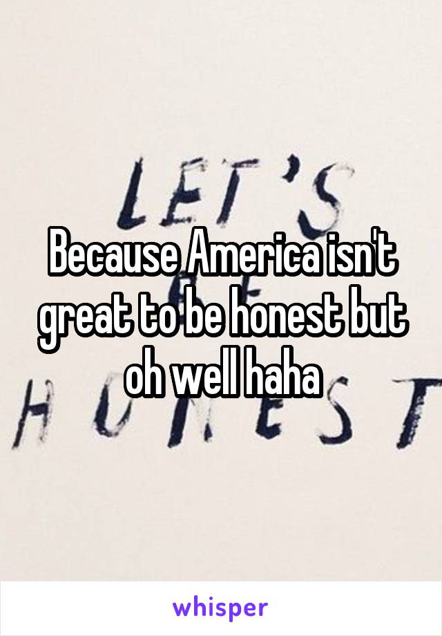 Because America isn't great to be honest but oh well haha