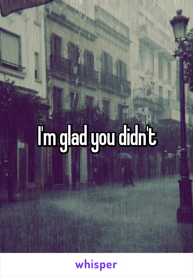 I'm glad you didn't