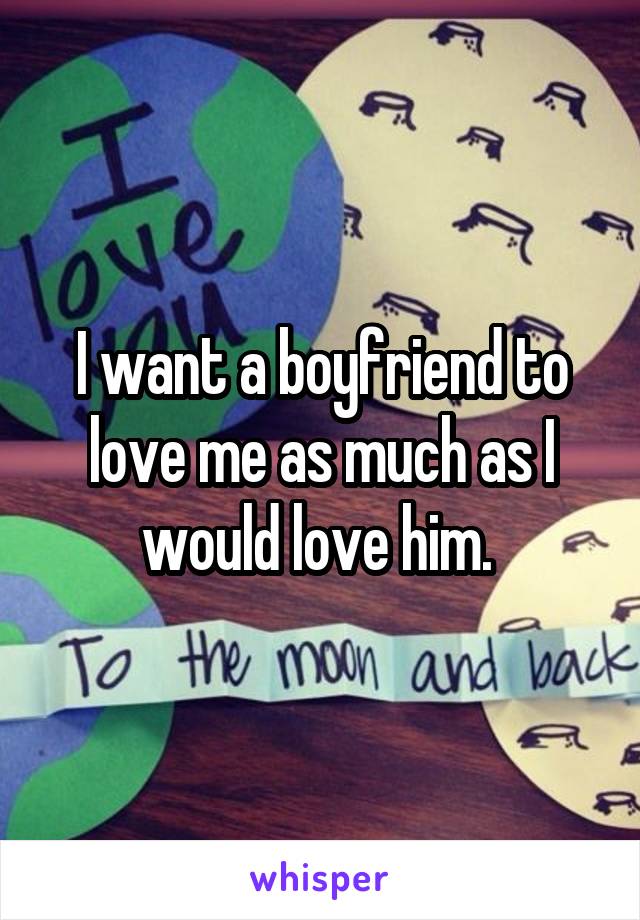 I want a boyfriend to love me as much as I would love him. 